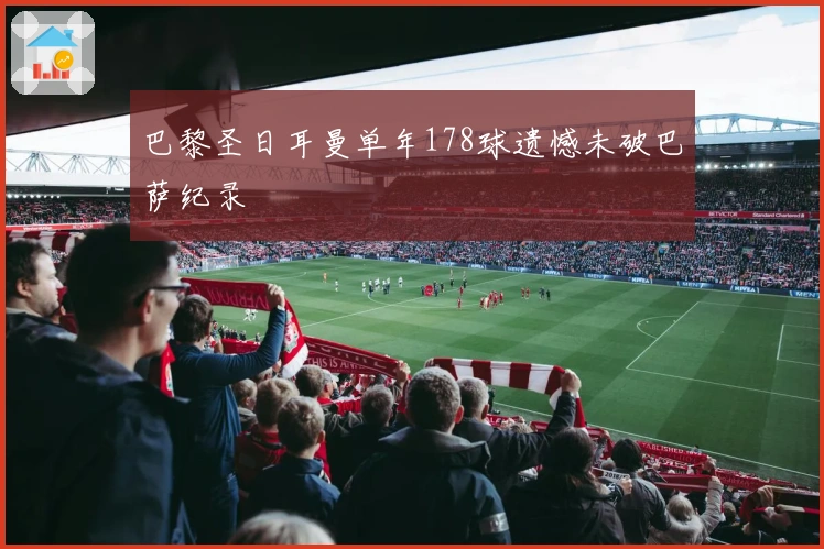 巴黎圣日耳曼单年178球遗憾未破巴萨纪录