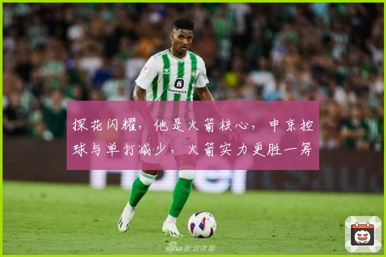 探花闪耀，他是火箭核心，申京控球与单打减少，火箭实力更胜一筹
