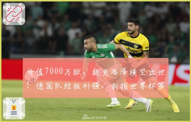 价值7000万欧，新克洛泽横空出世！德国队短板补强，剑指世界杯第五冠