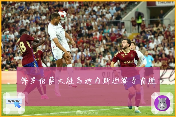 佛罗伦萨大胜乌迪内斯迎赛季首胜