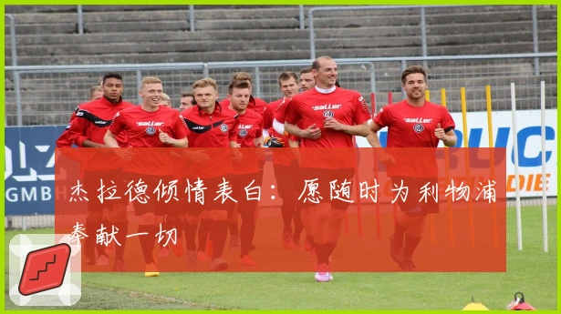 杰拉德倾情表白：愿随时为利物浦奉献一切