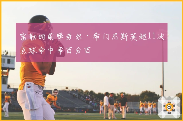 富勒姆前锋劳尔·希门尼斯英超11次点球命中率百分百