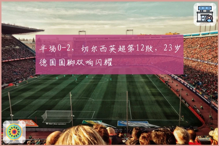 半场0-2，切尔西英超第12败，23岁德国国脚双响闪耀