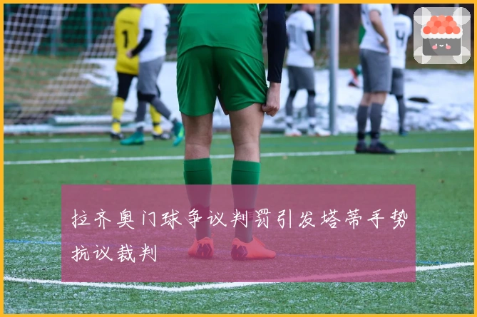 拉齐奥门球争议判罚引发塔蒂手势抗议裁判