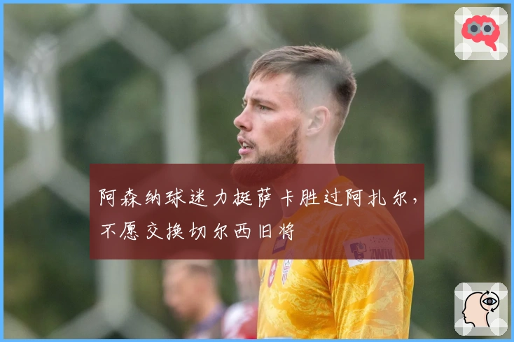 阿森纳球迷力挺萨卡胜过阿扎尔，不愿交换切尔西旧将