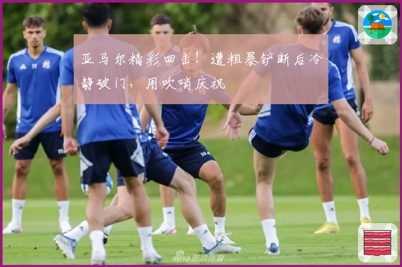 亚马尔精彩回击！遭粗暴铲断后冷静破门，用吹哨庆祝