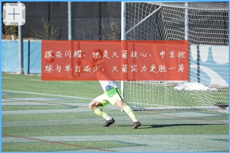 探花闪耀，他是火箭核心，申京控球与单打减少，火箭实力更胜一筹