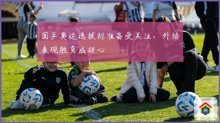 国乒奥运选拔标准备受关注，外协表现胜负成核心